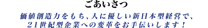 ごあいさつ|価値創造力をもち、人に優しい21世紀型企業の創出！
